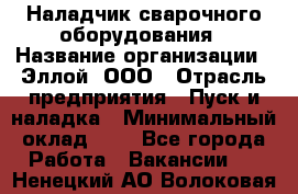 Наладчик сварочного оборудования › Название организации ­ Эллой, ООО › Отрасль предприятия ­ Пуск и наладка › Минимальный оклад ­ 1 - Все города Работа » Вакансии   . Ненецкий АО,Волоковая д.